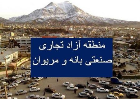 آغاز عملیات اجرایی منطقه آزاد بانه و مریوان ۶ ماه آینده